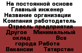 На постоянной основе Главный инженер › Название организации ­ Компания-работодатель › Отрасль предприятия ­ Другое › Минимальный оклад ­ 30 000 - Все города Работа » Вакансии   . Татарстан респ.